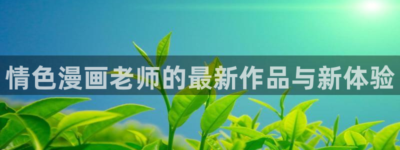 拷贝漫画(官网)下载：情色漫画老师的最新作品与新体验